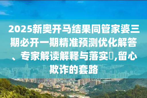 2025新奧開馬結(jié)果同管家婆三期必開一期精準預測優(yōu)化解答、專家解讀解釋與落實?,留心欺詐的套路