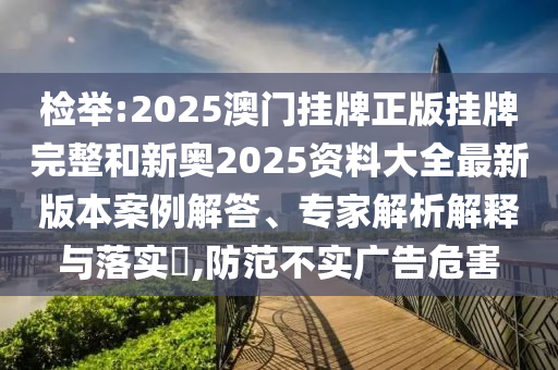 檢舉:2025澳門掛牌正版掛牌完整和新奧2025資料大全最新版本案例解答、專家解析解釋與落實(shí)?,防范不實(shí)廣告危害