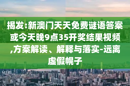揭發(fā):新澳門天天免費(fèi)謎語答案或今天晚9點(diǎn)35開獎(jiǎng)結(jié)果視頻,方案解讀、解釋與落實(shí)-遠(yuǎn)離虛假幌子