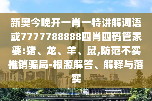 新奧今晚開一肖一特講解詞語或7777788888四肖四碼管家婆:豬、龍、羊、鼠,防范不實推銷騙局-根源解答、解釋與落實