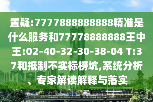 置疑:7777888888888精準(zhǔn)是什么服務(wù)和77778888888王中王:02-40-32-30-38-04 T:37和抵制不實(shí)標(biāo)榜坑,系統(tǒng)分析、專家解讀解釋與落實(shí)