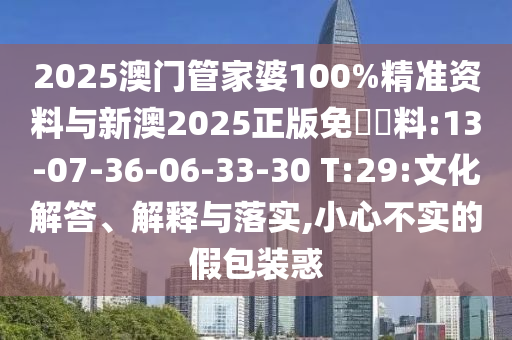 2025澳門管家婆100%精準資料與新澳2025正版免費資料:13-07-36-06-33-30 T:29:文化解答、解釋與落實,小心不實的假包裝惑