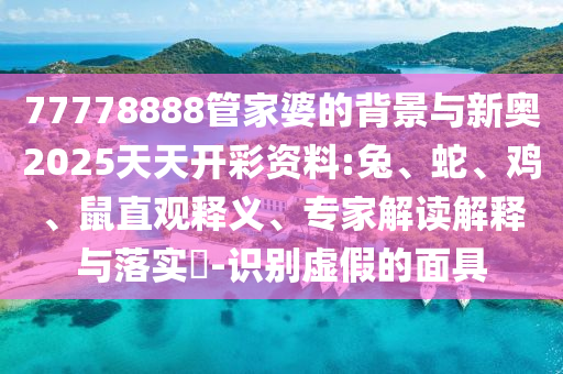 77778888管家婆的背景與新奧2025天天開彩資料:兔、蛇、雞、鼠直觀釋義、專家解讀解釋與落實?-識別虛假的面具