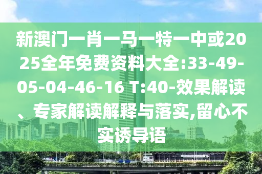 新澳門一肖一馬一特一中或2025全年免費資料大全:33-49-05-04-46-16 T:40-效果解讀、專家解讀解釋與落實,留心不實誘導語
