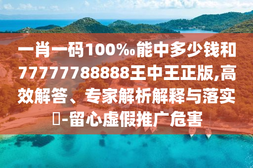 一肖一碼100‰能中多少錢和77777788888王中王正版,高效解答、專家解析解釋與落實?-留心虛假推廣危害