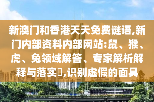 新澳門和香港天天免費謎語,新門內(nèi)部資料內(nèi)部網(wǎng)站:鼠、猴、虎、兔領(lǐng)域解答、專家解析解釋與落實?,識別虛假的面具