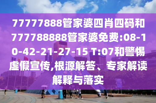 77777888管家婆四肖四碼和777788888管家婆免費(fèi):08-10-42-21-27-15 T:07和警惕虛假宣傳,根源解答、專(zhuān)家解讀解釋與落實(shí)