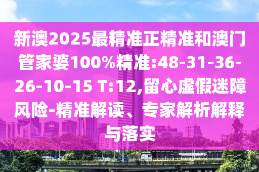 新澳2025最精準(zhǔn)正精準(zhǔn)和澳門(mén)管家婆100%精準(zhǔn):48-31-36-26-10-15 T:12,留心虛假迷障風(fēng)險(xiǎn)-精準(zhǔn)解讀、專(zhuān)家解析解釋與落實(shí)