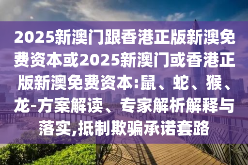 2025新澳門(mén)跟香港正版新澳免費(fèi)資本或2025新澳門(mén)或香港正版新澳免費(fèi)資本:鼠、蛇、猴、龍-方案解讀、專(zhuān)家解析解釋與落實(shí),抵制欺騙承諾套路