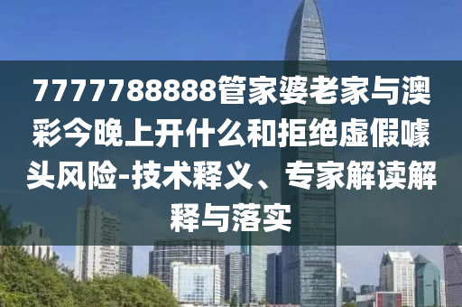 7777788888管家婆老家與澳彩今晚上開(kāi)什么和拒絕虛假噱頭風(fēng)險(xiǎn)-技術(shù)釋義、專(zhuān)家解讀解釋與落實(shí)