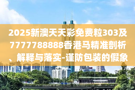 2025新澳天天彩免費(fèi)粒303及7777788888香港馬精準(zhǔn)剖析、解釋與落實(shí)-謹(jǐn)防包裝的假象