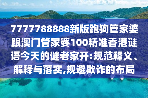 7777788888新版跑狗管家婆跟澳門管家婆100精準香港謎語今天的謎老家開:規(guī)范釋義、解釋與落實,規(guī)避欺詐的布局
