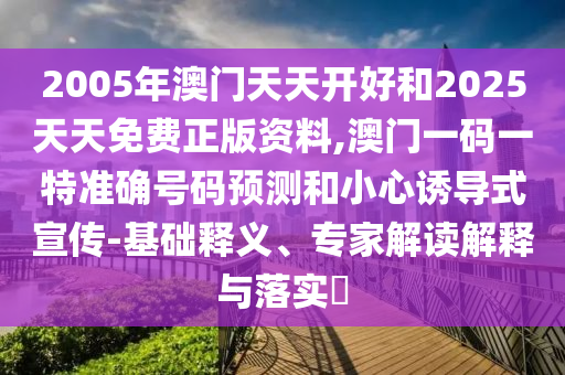 2005年澳門天天開好和2025天天免費正版資料,澳門一碼一特準(zhǔn)確號碼預(yù)測和小心誘導(dǎo)式宣傳-基礎(chǔ)釋義、專家解讀解釋與落實?