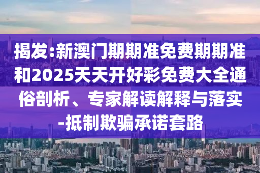 揭發(fā):新澳門期期準(zhǔn)免費(fèi)期期準(zhǔn)和2025天天開好彩免費(fèi)大全通俗剖析、專家解讀解釋與落實(shí)-抵制欺騙承諾套路