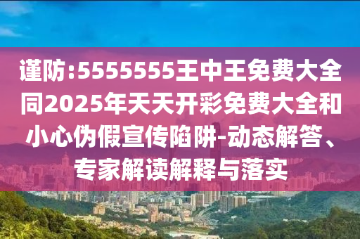 謹(jǐn)防:5555555王中王免費(fèi)大全同2025年天天開(kāi)彩免費(fèi)大全和小心偽假宣傳陷阱-動(dòng)態(tài)解答、專(zhuān)家解讀解釋與落實(shí)