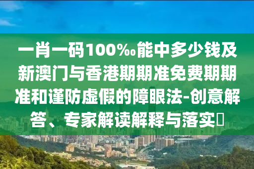 一肖一碼100‰能中多少錢及新澳門與香港期期準免費期期準和謹防虛假的障眼法-創(chuàng)意解答、專家解讀解釋與落實?