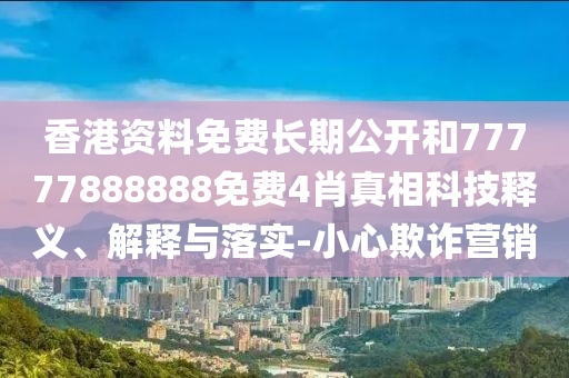 香港資料免費(fèi)長(zhǎng)期公開(kāi)和77777888888免費(fèi)4肖真相科技釋義、解釋與落實(shí)-小心欺詐營(yíng)銷(xiāo)