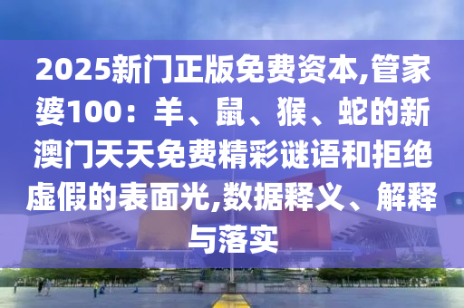 2025新門正版免費(fèi)資本,管家婆100：羊、鼠、猴、蛇的新澳門天天免費(fèi)精彩謎語和拒絕虛假的表面光,數(shù)據(jù)釋義、解釋與落實(shí)
