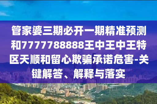 管家婆三期必開一期精準(zhǔn)預(yù)測(cè)和7777788888王中王中王特區(qū)天順和留心欺騙承諾危害-關(guān)鍵解答、解釋與落實(shí)