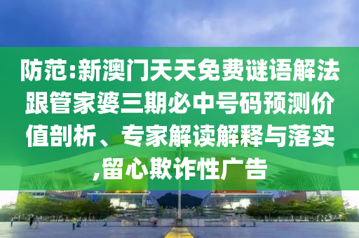 防范:新澳門天天免費(fèi)謎語(yǔ)解法跟管家婆三期必中號(hào)碼預(yù)測(cè)價(jià)值剖析、專家解讀解釋與落實(shí),留心欺詐性廣告