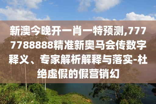 新澳今晚開(kāi)一肖一特預(yù)測(cè),7777788888精準(zhǔn)新奧馬會(huì)傳數(shù)字釋義、專家解析解釋與落實(shí)-杜絕虛假的假營(yíng)銷幻