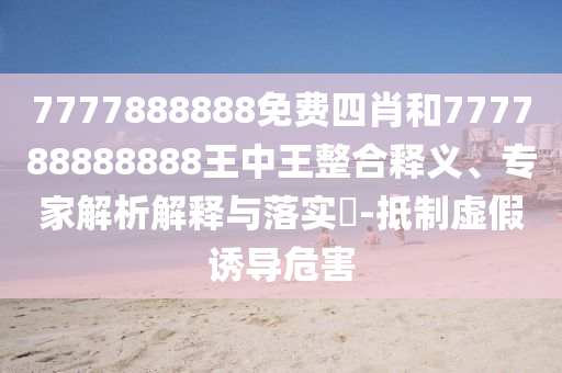 7777888888免費四肖和777788888888王中王整合釋義、專家解析解釋與落實?-抵制虛假誘導危害