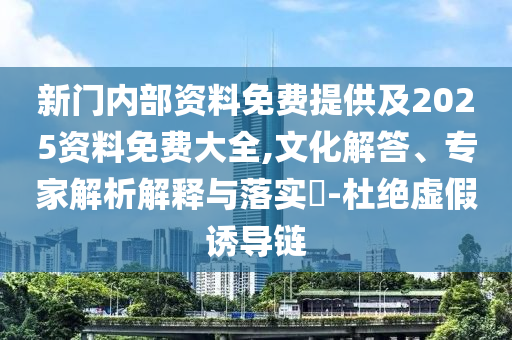 新門內(nèi)部資料免費提供及2025資料免費大全,文化解答、專家解析解釋與落實?-杜絕虛假誘導(dǎo)鏈