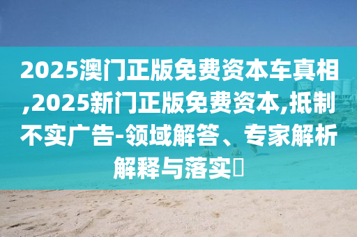 2025澳門正版免費(fèi)資本車真相,2025新門正版免費(fèi)資本,抵制不實(shí)廣告-領(lǐng)域解答、專家解析解釋與落實(shí)?