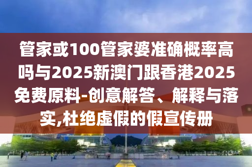 管家或100管家婆準(zhǔn)確概率高嗎與2025新澳門(mén)跟香港2025免費(fèi)原料-創(chuàng)意解答、解釋與落實(shí),杜絕虛假的假宣傳冊(cè)