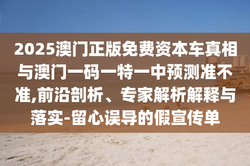 2025澳門(mén)正版免費(fèi)資本車(chē)真相與澳門(mén)一碼一特一中預(yù)測(cè)準(zhǔn)不準(zhǔn),前沿剖析、專(zhuān)家解析解釋與落實(shí)-留心誤導(dǎo)的假宣傳單