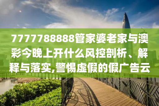 7777788888管家婆老家與澳彩今晚上開什么風(fēng)控剖析、解釋與落實(shí),警惕虛假的假廣告云