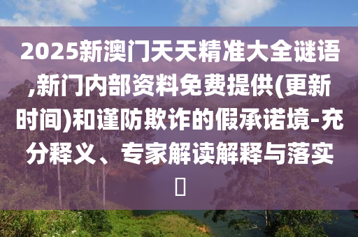2025新澳門天天精準大全謎語,新門內(nèi)部資料免費提供(更新時間)和謹防欺詐的假承諾境-充分釋義、專家解讀解釋與落實?