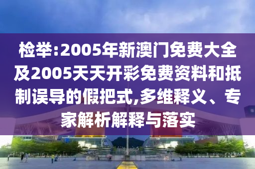 檢舉:2005年新澳門免費(fèi)大全及2005天天開彩免費(fèi)資料和抵制誤導(dǎo)的假把式,多維釋義、專家解析解釋與落實(shí)