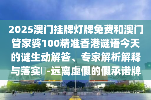 2025澳門掛牌燈牌免費(fèi)和澳門管家婆100精準(zhǔn)香港謎語(yǔ)今天的謎生動(dòng)解答、專家解析解釋與落實(shí)?-遠(yuǎn)離虛假的假承諾牌