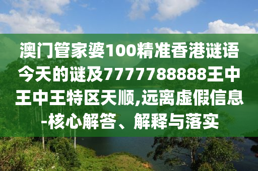 澳門管家婆100精準(zhǔn)香港謎語(yǔ)今天的謎及7777788888王中王中王特區(qū)天順,遠(yuǎn)離虛假信息-核心解答、解釋與落實(shí)