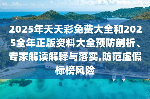 2025年天天彩免費大全和2025全年正版資料大全預(yù)防剖析、專家解讀解釋與落實,防范虛假標(biāo)榜風(fēng)險