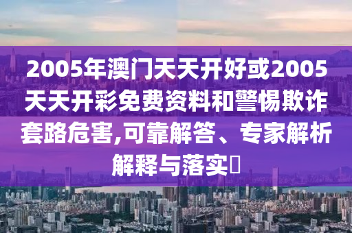 2005年澳門天天開好或2005天天開彩免費資料和警惕欺詐套路危害,可靠解答、專家解析解釋與落實?