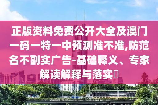 正版資料免費公開大全及澳門一碼一特一中預(yù)測準(zhǔn)不準(zhǔn),防范名不副實廣告-基礎(chǔ)釋義、專家解讀解釋與落實?