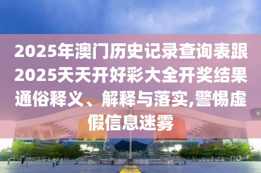 2025年澳門歷史記錄查詢表跟2025天天開好彩大全開獎結(jié)果通俗釋義、解釋與落實,警惕虛假信息迷霧