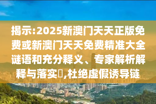 揭示:2025新澳門天天正版免費(fèi)或新澳門天天免費(fèi)精準(zhǔn)大全謎語和充分釋義、專家解析解釋與落實(shí)?,杜絕虛假誘導(dǎo)鏈