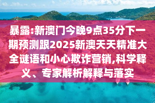 暴露:新澳門今晚9點35分下一期預(yù)測跟2025新澳天天精準大全謎語和小心欺詐營銷,科學釋義、專家解析解釋與落實