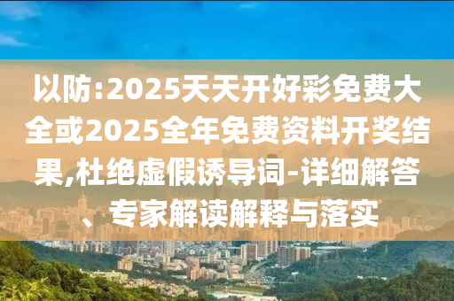 以防:2025天天開好彩免費(fèi)大全或2025全年免費(fèi)資料開獎(jiǎng)結(jié)果,杜絕虛假誘導(dǎo)詞-詳細(xì)解答、專家解讀解釋與落實(shí)