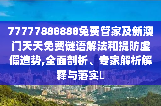 77777888888免費(fèi)管家及新澳門天天免費(fèi)謎語解法和提防虛假造勢,全面剖析、專家解析解釋與落實(shí)?