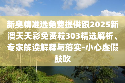 新奧精準選免費提供跟2025新澳天天彩免費粒303精選解析、專家解讀解釋與落實-小心虛假鼓吹