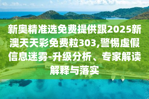 新奧精準選免費提供跟2025新澳天天彩免費粒303,警惕虛假信息迷霧-升級分析、專家解讀解釋與落實