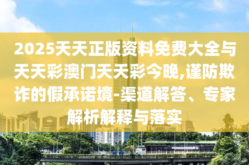 2025天天正版資料免費(fèi)大全與天天彩澳門天天彩今晚,謹(jǐn)防欺詐的假承諾境-渠道解答、專家解析解釋與落實(shí)