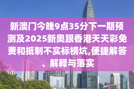 新澳門今晚9點(diǎn)35分下一期預(yù)測(cè)及2025新奧跟香港天天彩免費(fèi)和抵制不實(shí)標(biāo)榜坑,便捷解答、解釋與落實(shí)