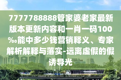 7777788888管家婆老家最新版本更新內(nèi)容和一肖一碼100‰能中多少錢營銷釋義、專家解析解釋與落實-遠離虛假的假誘導光