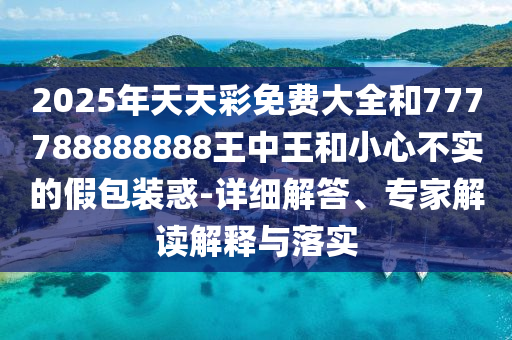 2025年天天彩免費大全和777788888888王中王和小心不實的假包裝惑-詳細解答、專家解讀解釋與落實