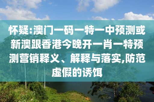 懷疑:澳門一碼一特一中預(yù)測或新澳跟香港今晚開一肖一特預(yù)測營銷釋義、解釋與落實,防范虛假的誘餌